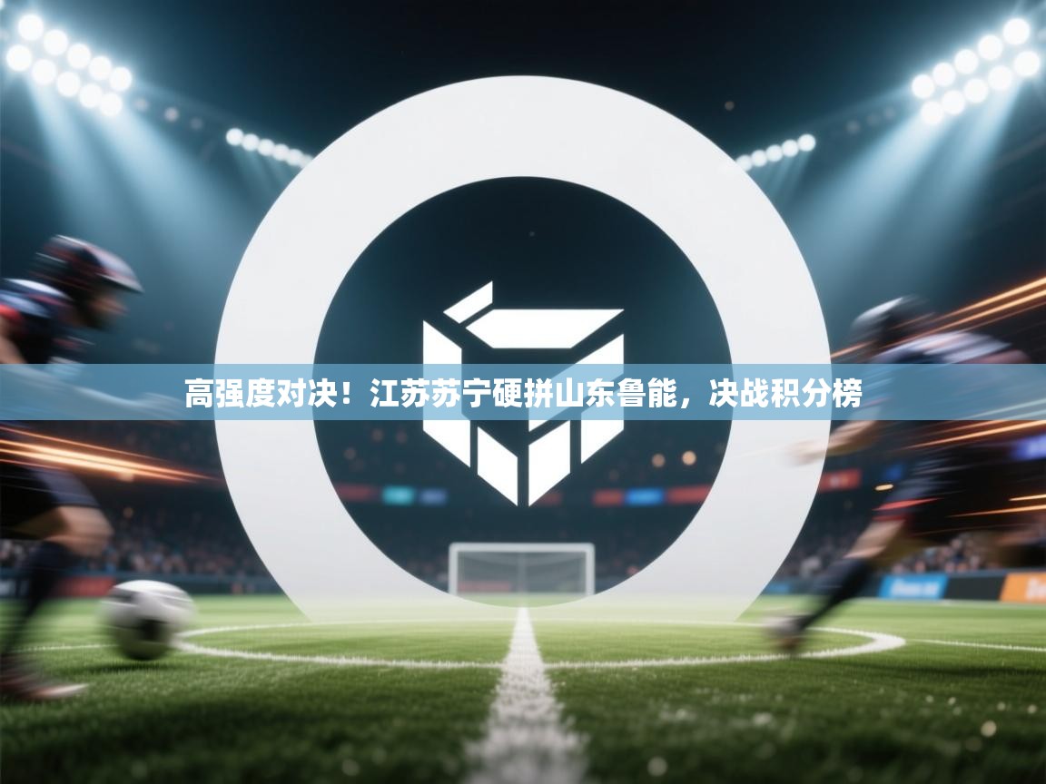高强度对决！江苏苏宁硬拼山东鲁能，决战积分榜